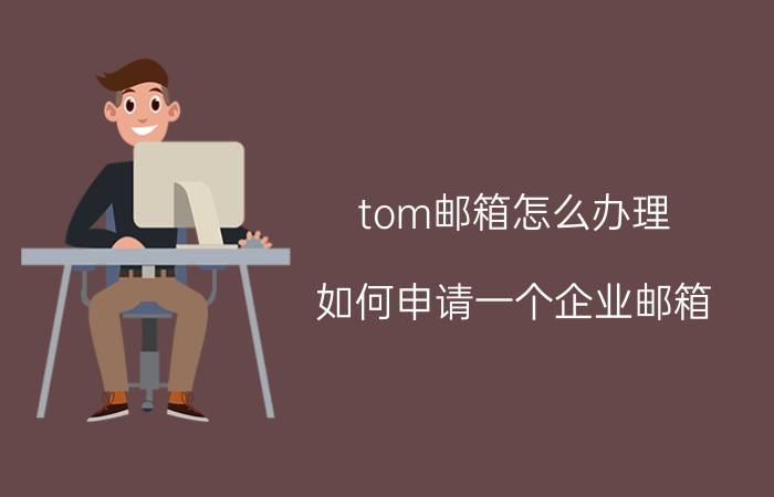 tom邮箱怎么办理 如何申请一个企业邮箱？